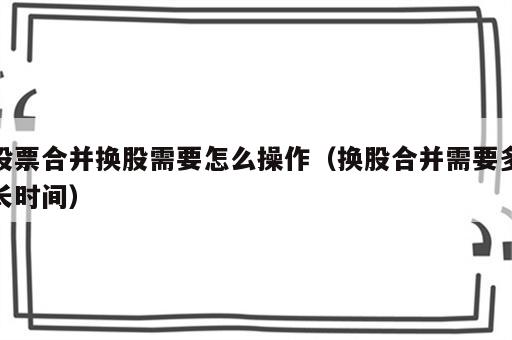 股票合并换股需要怎么操作（换股合并需要多长时间）