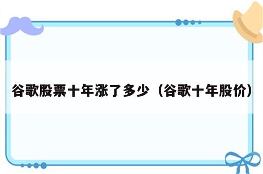 谷歌股票十年涨了多少（谷歌十年股价）