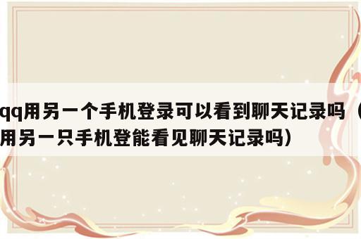 qq用另一个手机登录可以看到聊天记录吗（用另一只手机登能看见聊天记录吗）