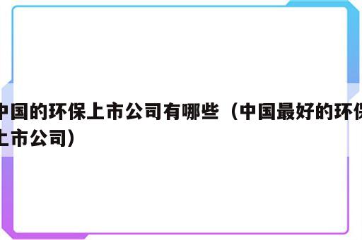 中国的环保上市公司有哪些（中国最好的环保上市公司）