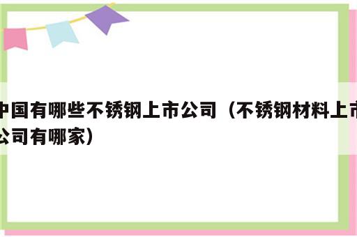中国有哪些不锈钢上市公司（不锈钢材料上市公司有哪家）