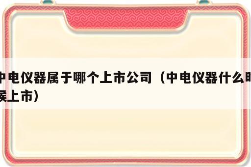 中电仪器属于哪个上市公司（中电仪器什么时候上市）