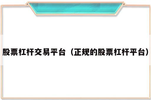 股票杠杆交易平台（正规的股票杠杆平台）