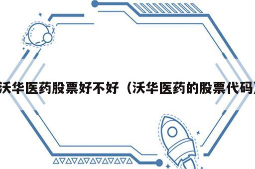 沃华医药股票好不好（沃华医药的股票代码）
