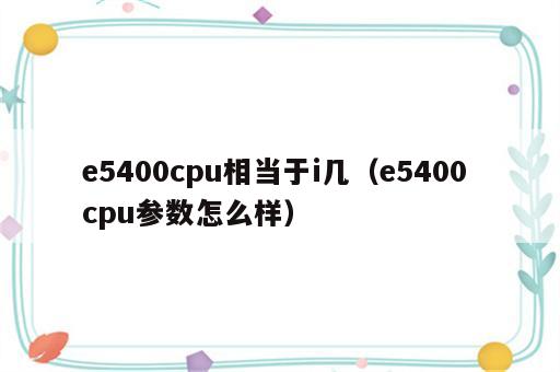 e5400cpu相当于i几（e5400 cpu参数怎么样）