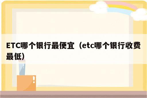 ETC哪个银行最便宜（etc哪个银行收费最低）
