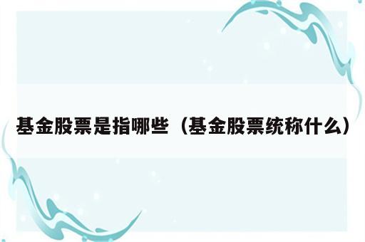 基金股票是指哪些（基金股票统称什么）