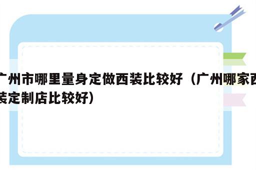 广州市哪里量身定做西装比较好（广州哪家西装定制店比较好）