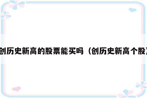 创历史新高的股票能买吗（创历史新高个股）