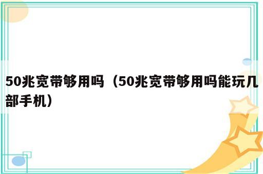 50兆宽带够用吗（50兆宽带够用吗能玩几部手机）
