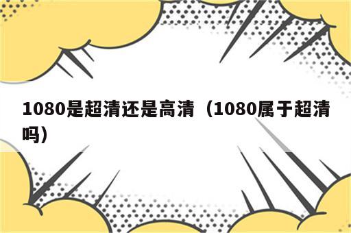 1080是超清还是高清（1080属于超清吗）