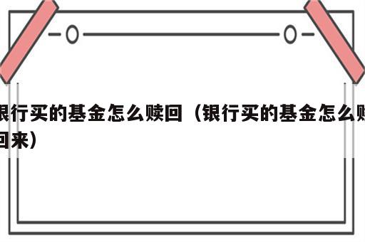 银行买的基金怎么赎回（银行买的基金怎么赎回来）