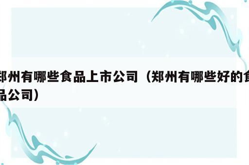 郑州有哪些食品上市公司（郑州有哪些好的食品公司）