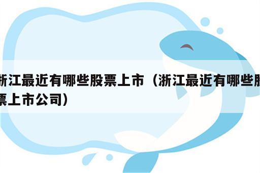 浙江最近有哪些股票上市（浙江最近有哪些股票上市公司）