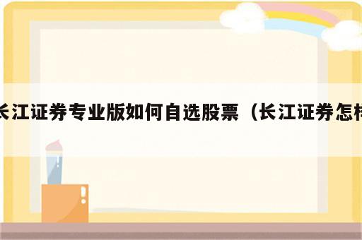 长江证券专业版如何自选股票（长江证券怎样）
