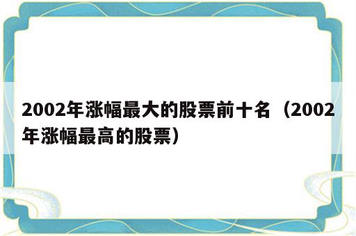 2002年涨幅最大的股票前十名（2002年涨幅最高的股票）