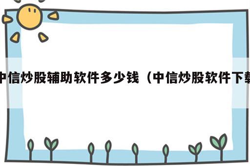 中信炒股辅助软件多少钱（中信炒股软件下载）