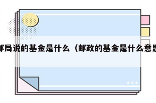 邮局说的基金是什么（邮政的基金是什么意思）