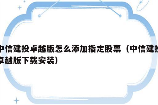 中信建投卓越版怎么添加指定股票（中信建投卓越版下载安装）