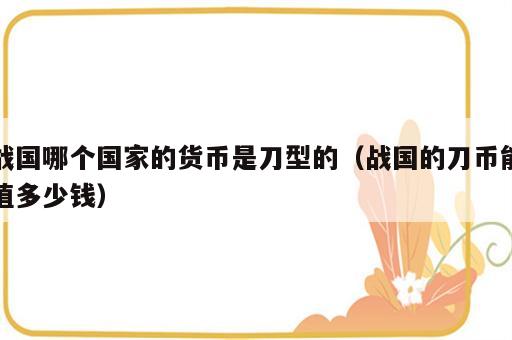 战国哪个国家的货币是刀型的（战国的刀币能值多少钱）