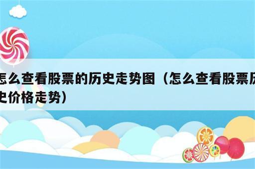 怎么查看股票的历史走势图（怎么查看股票历史价格走势）