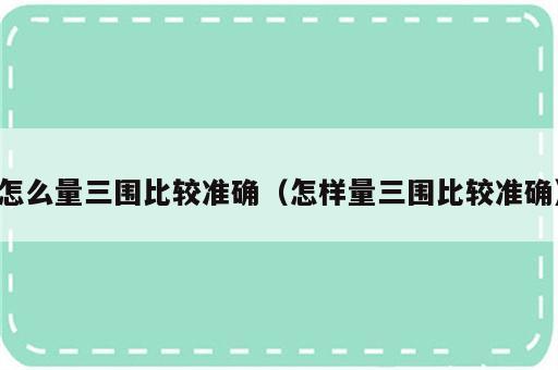 怎么量三围比较准确（怎样量三围比较准确）