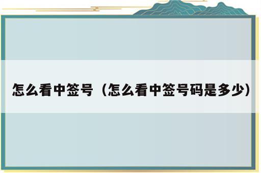 怎么看中签号（怎么看中签号码是多少）