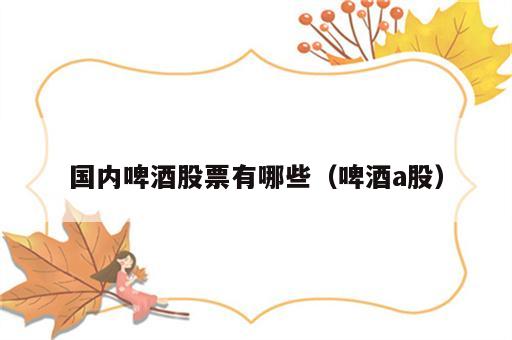 国内啤酒股票有哪些（啤酒a股）