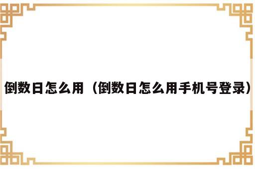 倒数日怎么用（倒数日怎么用手机号登录）