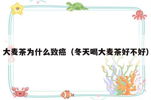 大麦茶为什么致癌（冬天喝大麦茶好不好）