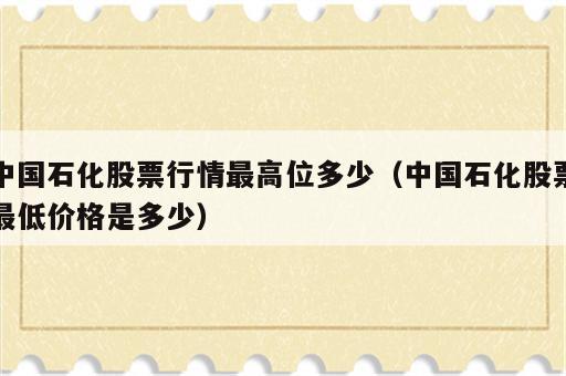 中国石化股票行情最高位多少（中国石化股票最低价格是多少）