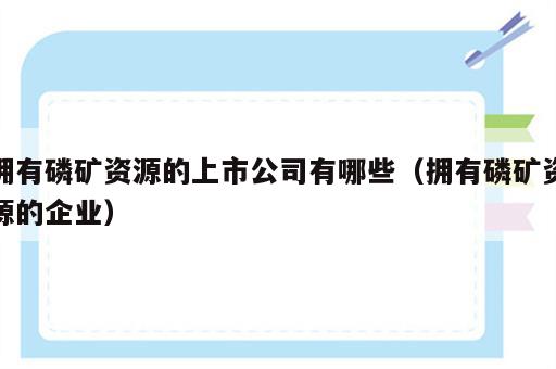 拥有磷矿资源的上市公司有哪些（拥有磷矿资源的企业）