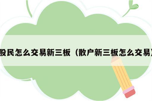 股民怎么交易新三板（散户新三板怎么交易）