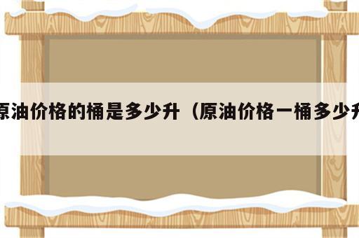 原油价格的桶是多少升（原油价格一桶多少升）