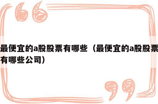 最便宜的a股股票有哪些（最便宜的a股股票有哪些公司）