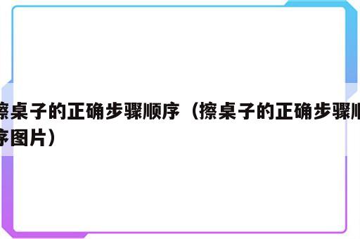 擦桌子的正确步骤顺序（擦桌子的正确步骤顺序图片）