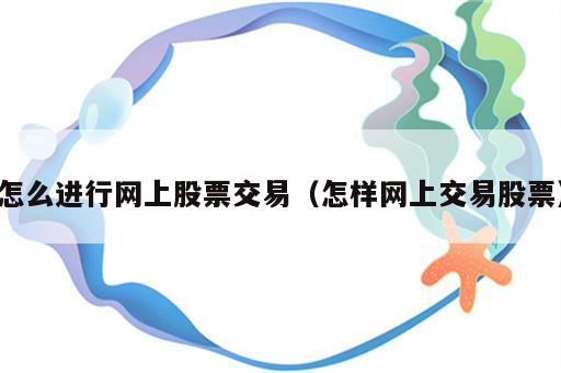 怎么进行网上股票交易（怎样网上交易股票）