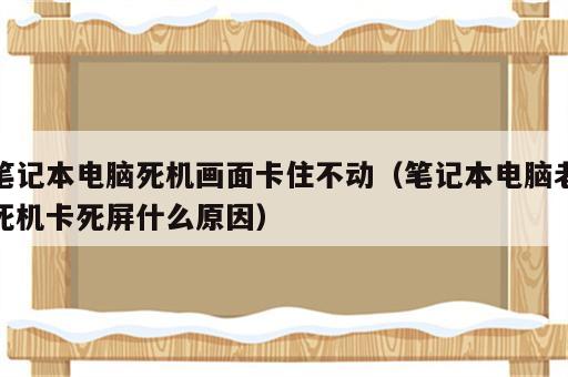 笔记本电脑死机画面卡住不动（笔记本电脑老死机卡死屏什么原因）
