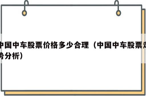 中国中车股票价格多少合理（中国中车股票走势分析）