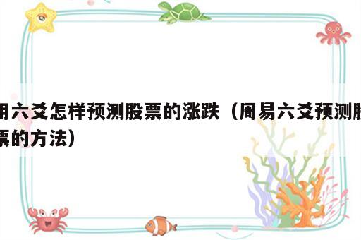 用六爻怎样预测股票的涨跌（周易六爻预测股票的方法）