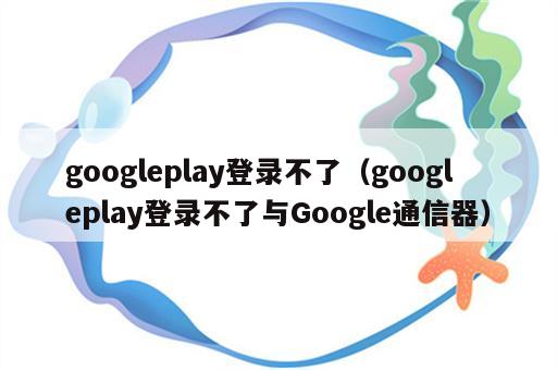 googleplay登录不了（googleplay登录不了与Google通信器）