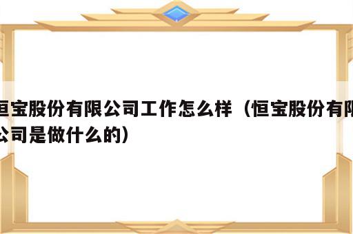 恒宝股份有限公司工作怎么样（恒宝股份有限公司是做什么的）