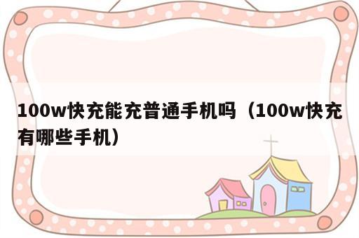 100w快充能充普通手机吗（100w快充有哪些手机）