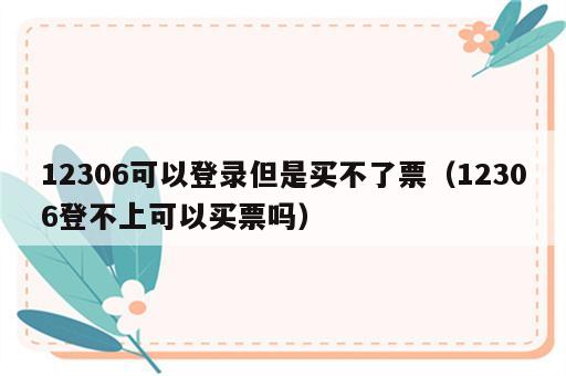 12306可以登录但是买不了票（12306登不上可以买票吗）