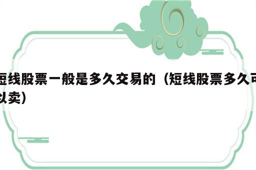 短线股票一般是多久交易的（短线股票多久可以卖）