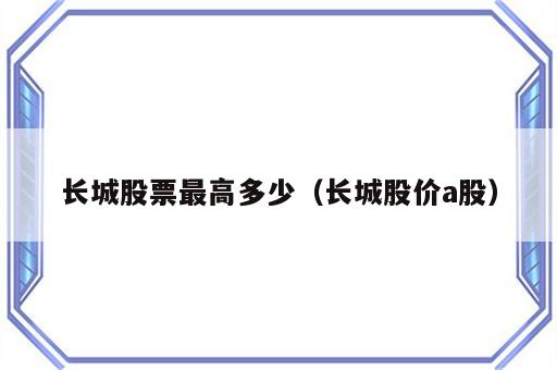 长城股票最高多少（长城股价a股）