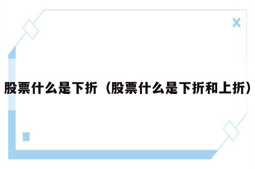 股票什么是下折（股票什么是下折和上折）