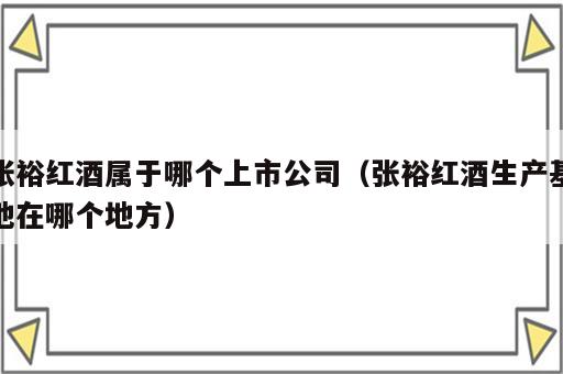 张裕红酒属于哪个上市公司（张裕红酒生产基地在哪个地方）