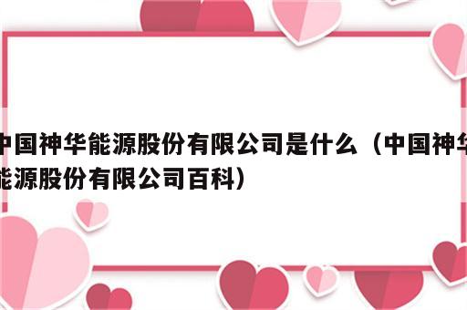 中国神华能源股份有限公司是什么（中国神华能源股份有限公司百科）