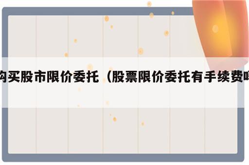 购买股市限价委托（股票限价委托有手续费吗）